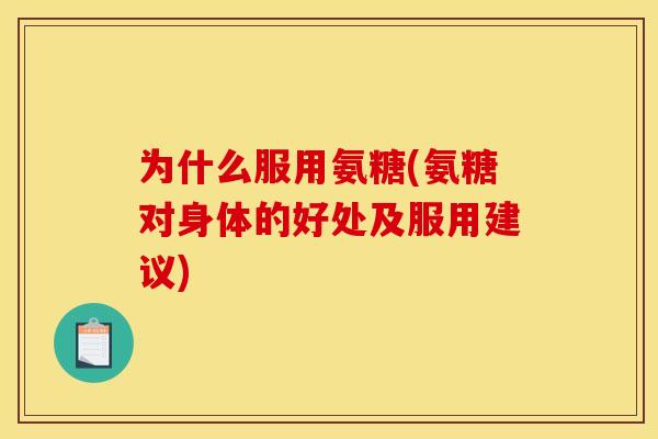 为什么服用氨糖(氨糖对身体的好处及服用建议)