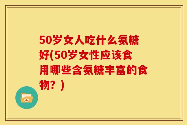 50岁女人吃什么氨糖好(50岁女性应该食用哪些含氨糖丰富的食物？)