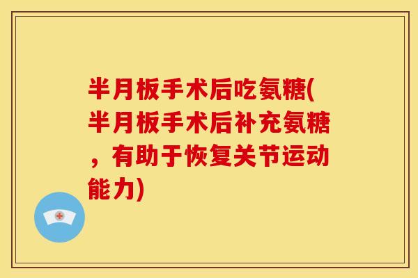 半月板手术后吃氨糖(半月板手术后补充氨糖，有助于恢复关节运动能力)