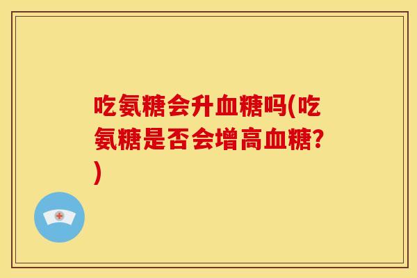 吃氨糖会升血糖吗(吃氨糖是否会增高血糖？)