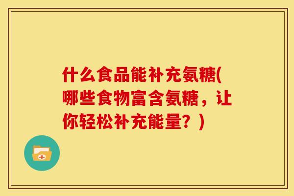 什么食品能补充氨糖(哪些食物富含氨糖，让你轻松补充能量？)