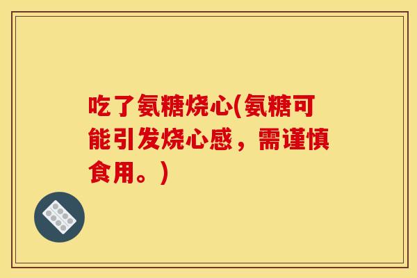 吃了氨糖烧心(氨糖可能引发烧心感，需谨慎食用。)