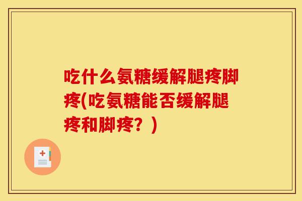吃什么氨糖缓解腿疼脚疼(吃氨糖能否缓解腿疼和脚疼？)