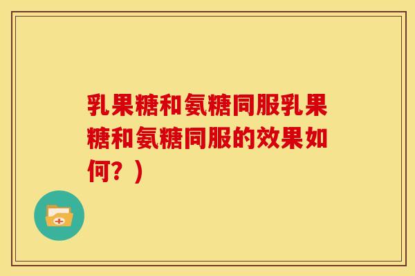 乳果糖和氨糖同服乳果糖和氨糖同服的效果如何？)