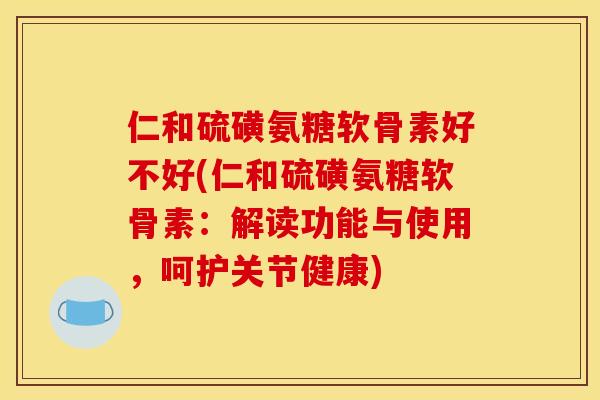仁和硫磺氨糖软骨素好不好(仁和硫磺氨糖软骨素：解读功能与使用，呵护关节健康)-第1张图片-关节骑士