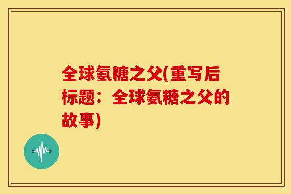 全球氨糖之父(重写后标题:全球氨糖之父的故事)-第1张图片-关节骑士 全球氨糖之父(重写后标题:全球氨糖之父的故事)-第1张图片-关节骑士