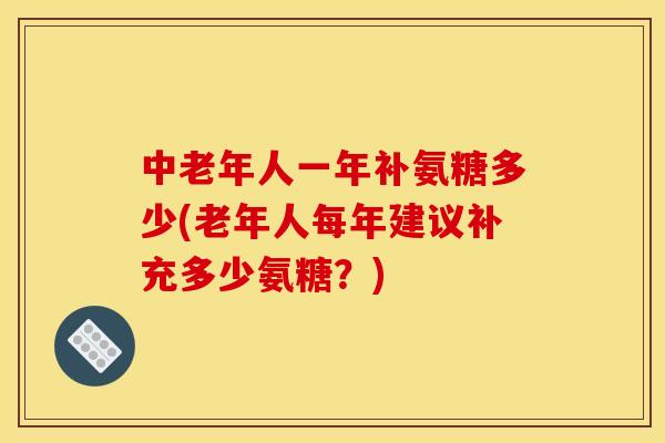 中老年人一年补氨糖多少(老年人每年建议补充多少氨糖？)