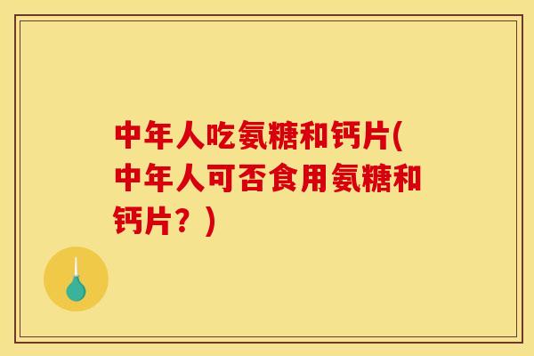 中年人吃氨糖和钙片(中年人可否食用氨糖和钙片？)