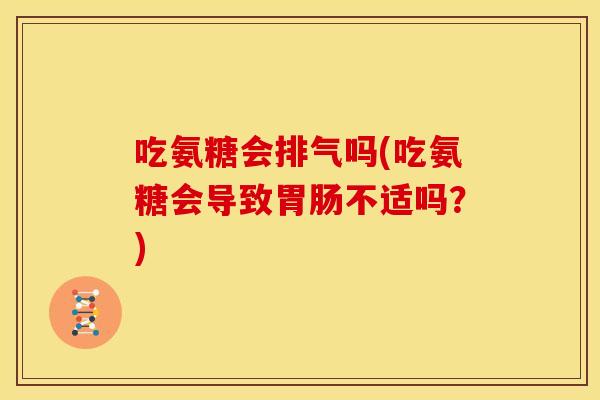 吃氨糖会排气吗(吃氨糖会导致胃肠不适吗？)