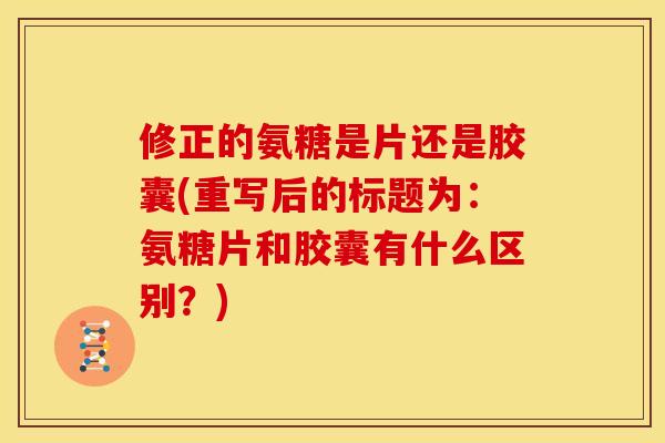 修正的氨糖是片还是胶囊(重写后的标题为：氨糖片和胶囊有什么区别？)