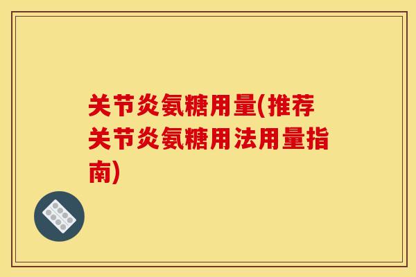 关节炎氨糖用量(推荐关节炎氨糖用法用量指南)