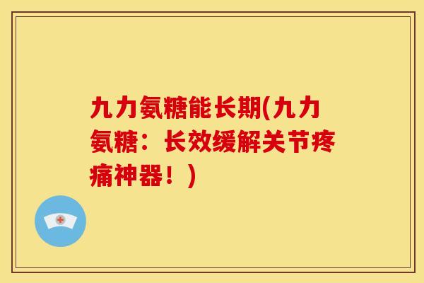 九力氨糖能长期(九力氨糖：长效缓解关节疼痛神器！)