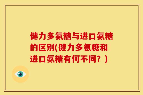 健力多氨糖与进口氨糖的区别(健力多氨糖和进口氨糖有何不同？)
