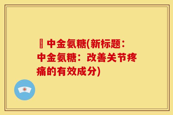 傦中金氨糖(新标题：中金氨糖：改善关节疼痛的有效成分)