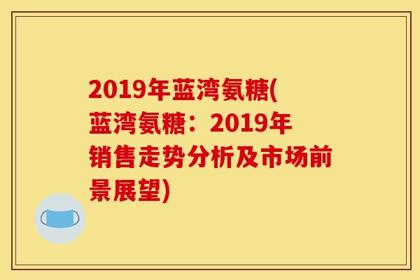 2019年蓝湾氨糖(蓝湾氨糖：2019年销售走势分析及市场前景展望)