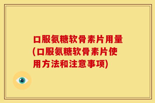 口服氨糖软骨素片用量(口服氨糖软骨素片使用方法和注意事项)