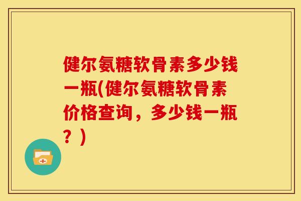健尔氨糖软骨素多少钱一瓶(健尔氨糖软骨素价格查询，多少钱一瓶？)