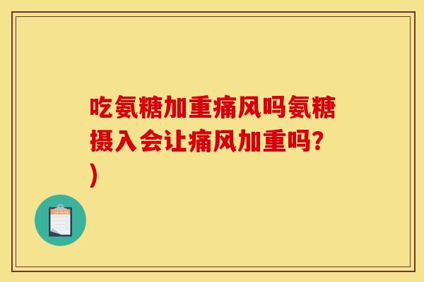 吃氨糖加重痛风吗氨糖摄入会让痛风加重吗？)-第1张图片-关节骑士
