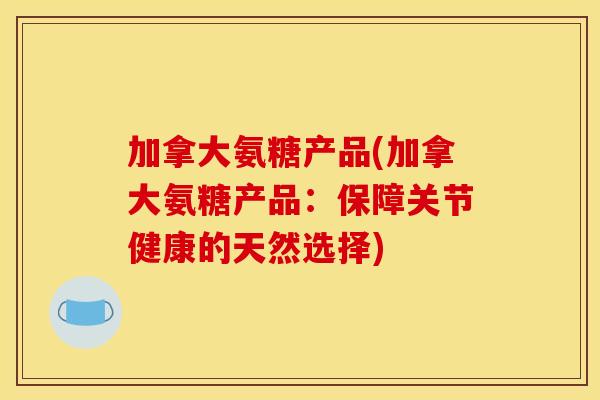 加拿大氨糖产品(加拿大氨糖产品：保障关节健康的天然选择)