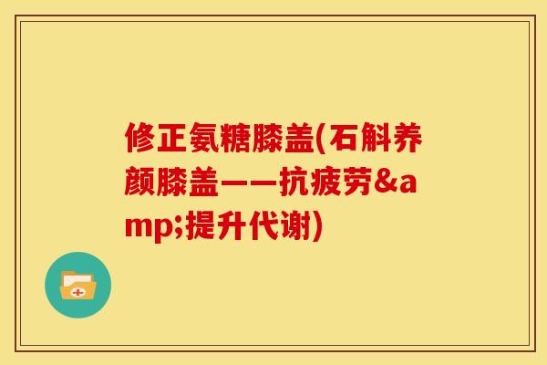 修正氨糖膝盖(石斛养颜膝盖——抗疲劳&提升代谢)