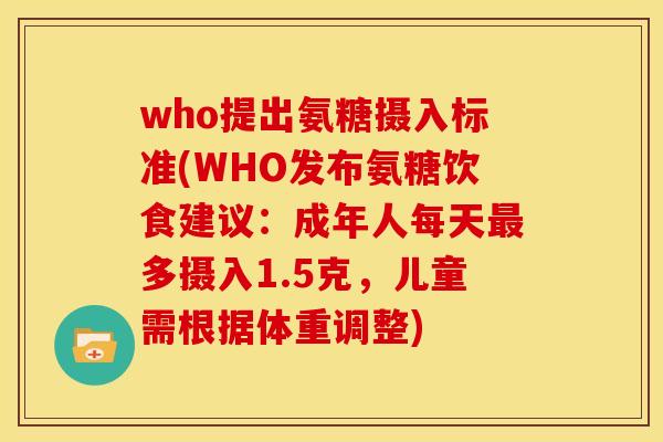 who提出氨糖摄入标准(WHO发布氨糖饮食建议：成年人每天最多摄入1.5克，儿童需根据体重调整)