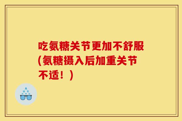 吃氨糖关节更加不舒服(氨糖摄入后加重关节不适！)