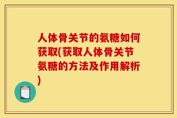 人体骨关节的氨糖如何获取(获取人体骨关节氨糖的方法及作用解析)
