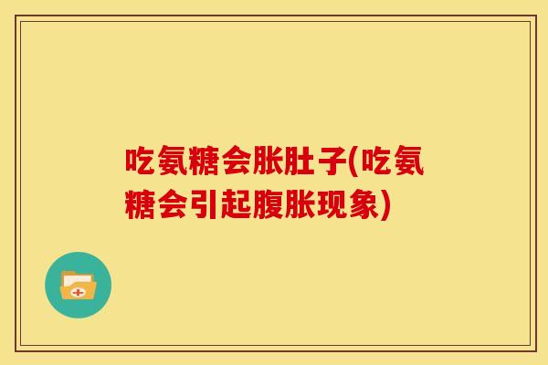 吃氨糖会胀肚子(吃氨糖会引起腹胀现象)-第1张图片-关节骑士