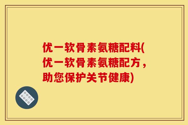 优一软骨素氨糖配料(优一软骨素氨糖配方，助您保护关节健康)