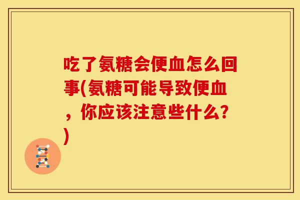吃了氨糖会便血怎么回事(氨糖可能导致便血，你应该注意些什么？)