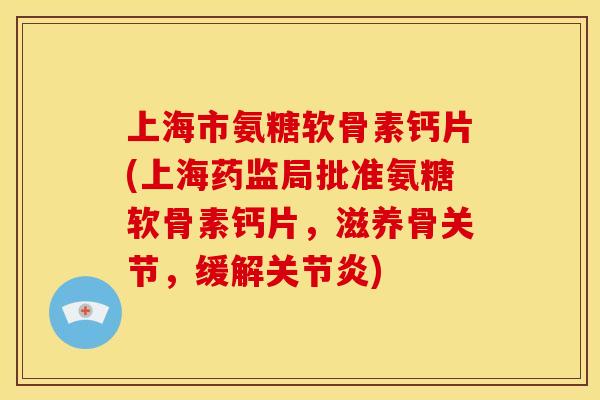 上海市氨糖软骨素钙片(上海药监局批准氨糖软骨素钙片，滋养骨关节，缓解关节炎)