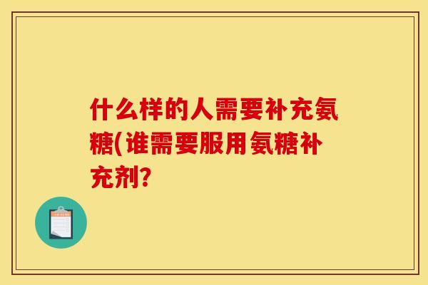 什么样的人需要补充氨糖(谁需要服用氨糖补充剂？