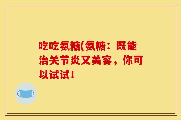 吃吃氨糖(氨糖：既能治关节炎又美容，你可以试试！