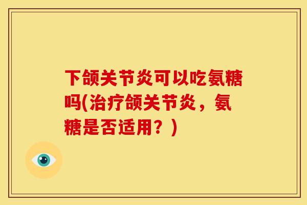 下颌关节炎可以吃氨糖吗(治疗颌关节炎，氨糖是否适用？)