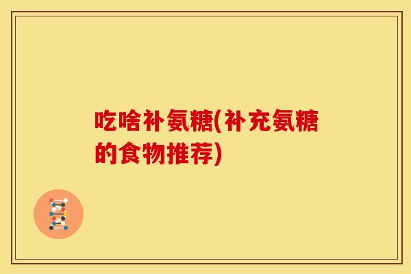 吃啥补氨糖(补充氨糖的食物推荐)