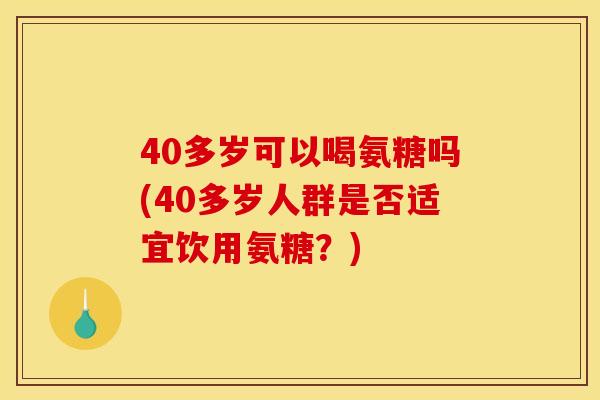 40多岁可以喝氨糖吗(40多岁人群是否适宜饮用氨糖？)