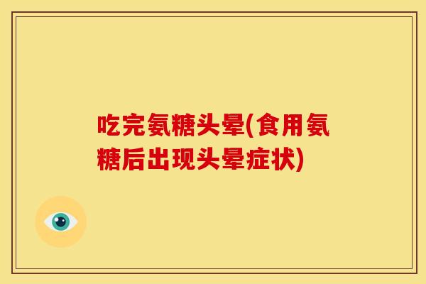 吃完氨糖头晕(食用氨糖后出现头晕症状)