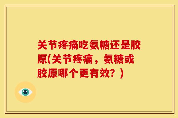 关节疼痛吃氨糖还是胶原(关节疼痛，氨糖或胶原哪个更有效？)