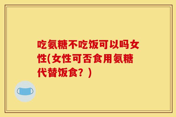 吃氨糖不吃饭可以吗女性(女性可否食用氨糖代替饭食？)