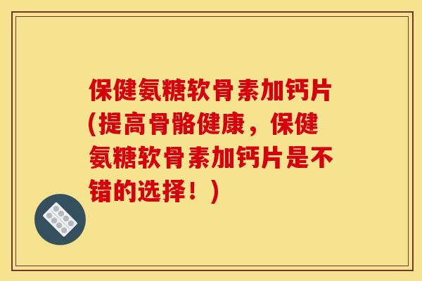 保健氨糖软骨素加钙片(提高骨骼健康,保健氨糖软骨素加钙片是不错的选择!)-第1张图片-关节骑士 保健氨糖软骨素加钙片(提高骨骼健康,保健氨糖软骨素加钙片是不错的选择!)-第1张图片-关节骑士
