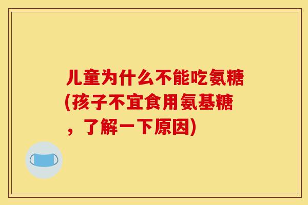儿童为什么不能吃氨糖(孩子不宜食用氨基糖，了解一下原因)