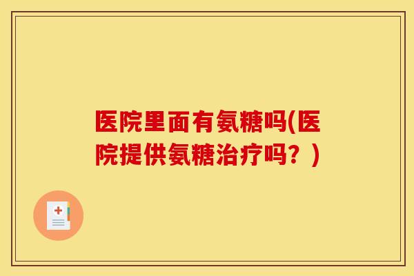 医院里面有氨糖吗(医院提供氨糖治疗吗？)