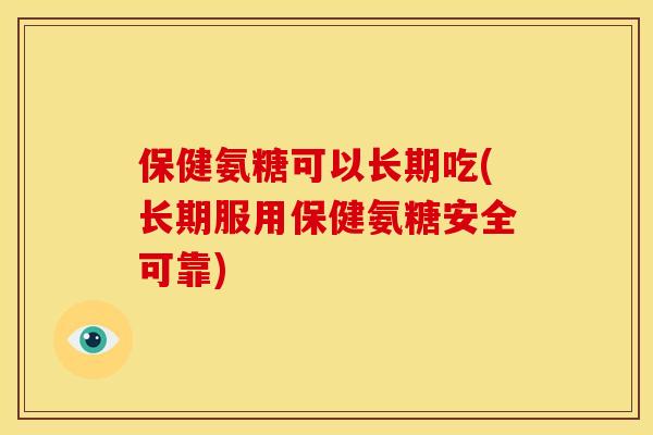 保健氨糖可以长期吃(长期服用保健氨糖安全可靠)