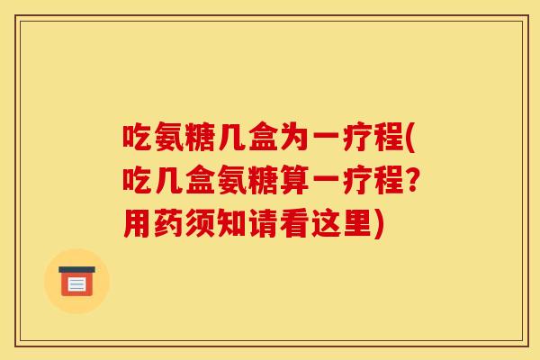 吃氨糖几盒为一疗程(吃几盒氨糖算一疗程?用药须知请看这里)-第1张图片-关节骑士 吃氨糖几盒为一疗程(吃几盒氨糖算一疗程?用药须知请看这里)-第1张图片-关节骑士