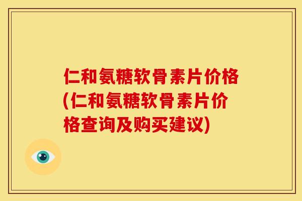 仁和氨糖软骨素片价格(仁和氨糖软骨素片价格查询及购买建议)-第1张图片-关节骑士