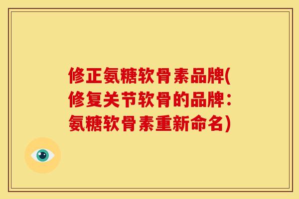 修正氨糖软骨素品牌(修复关节软骨的品牌：氨糖软骨素重新命名)