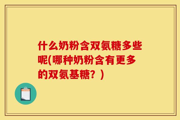 什么奶粉含双氨糖多些呢(哪种奶粉含有更多的双氨基糖？)