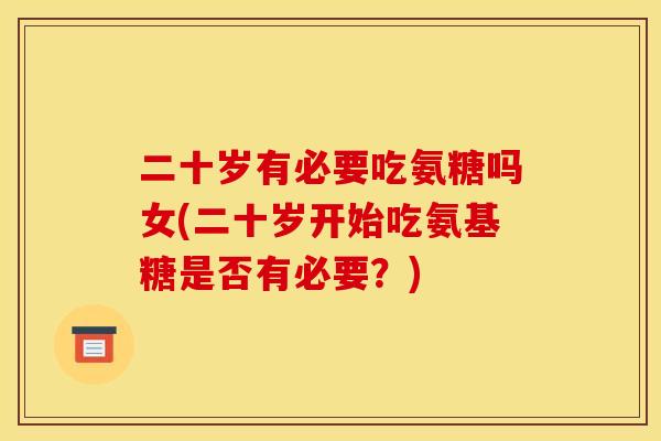 二十岁有必要吃氨糖吗女(二十岁开始吃氨基糖是否有必要？)