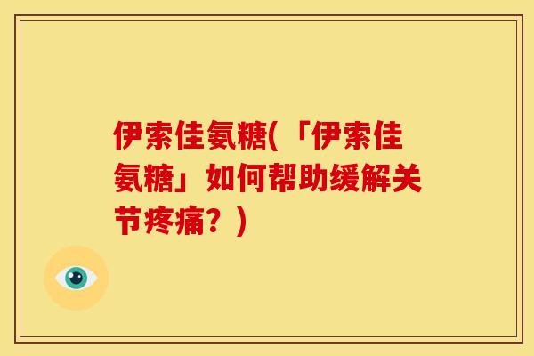 伊索佳氨糖(「伊索佳氨糖」如何帮助缓解关节疼痛？)