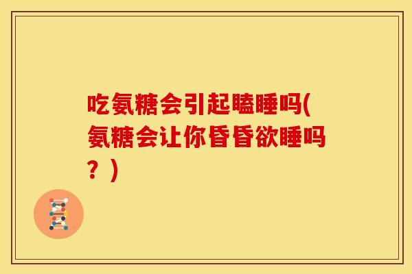 吃氨糖会引起瞌睡吗(氨糖会让你昏昏欲睡吗？)